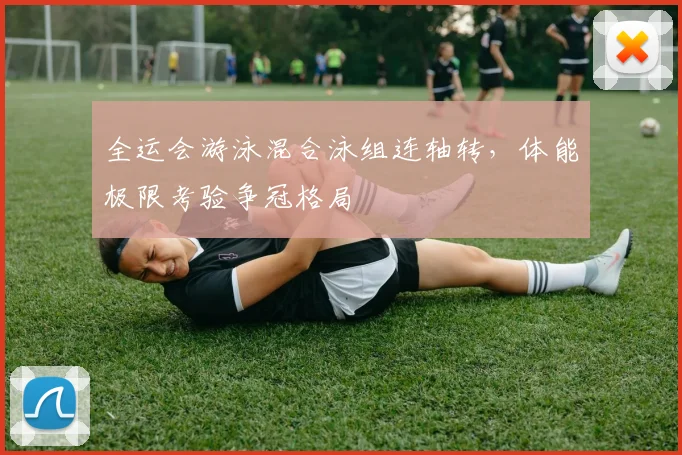 全运会游泳混合泳组连轴转，体能极限考验争冠格局