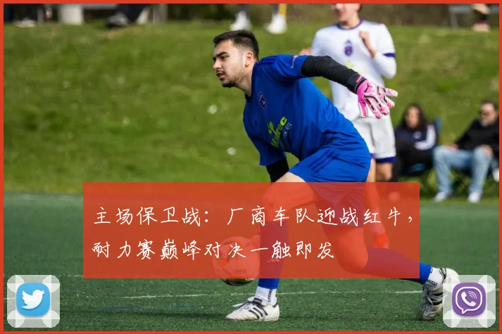 主场保卫战：厂商车队迎战红牛，耐力赛巅峰对决一触即发