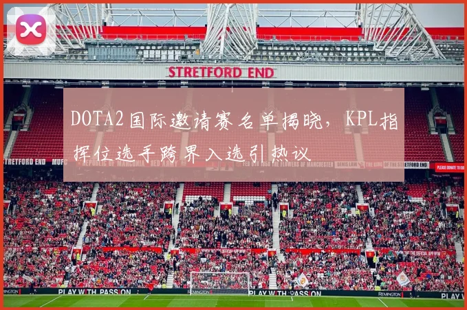 DOTA2国际邀请赛名单揭晓，KPL指挥位选手跨界入选引热议