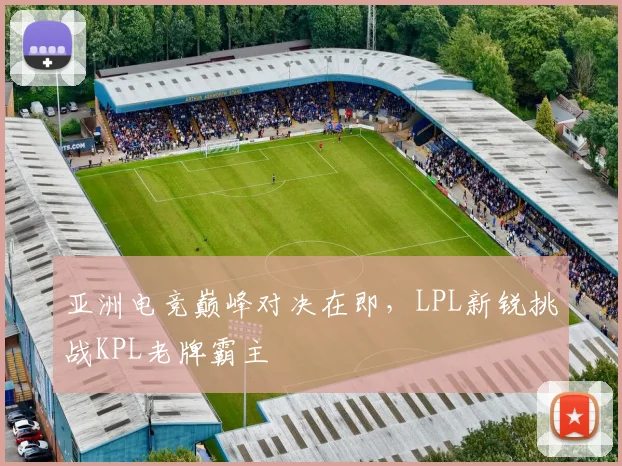 亚洲电竞巅峰对决在即，LPL新锐挑战KPL老牌霸主