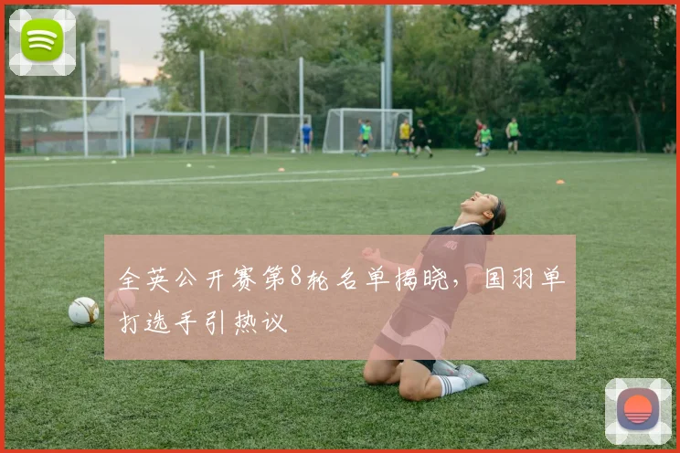 全英公开赛第8轮名单揭晓，国羽单打选手引热议