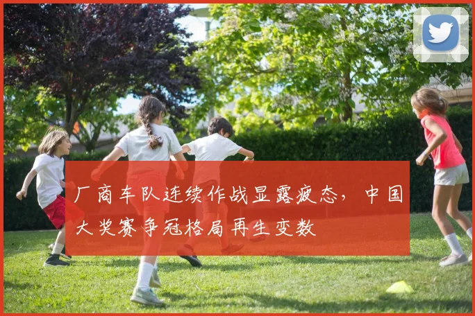 厂商车队连续作战显露疲态，中国大奖赛争冠格局再生变数