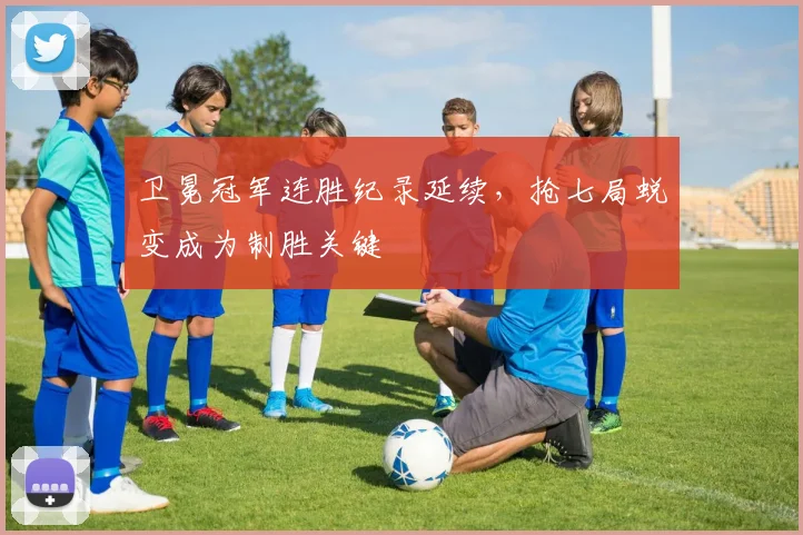 卫冕冠军连胜纪录延续，抢七局蜕变成为制胜关键
