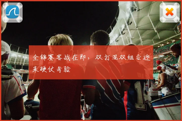 全锦赛客战在即，双打混双组合迎来硬仗考验