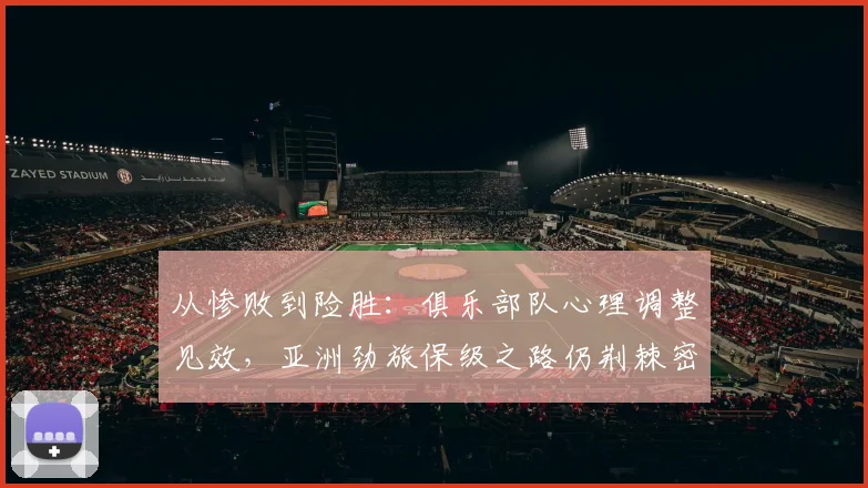 从惨败到险胜：俱乐部队心理调整见效，亚洲劲旅保级之路仍荆棘密布