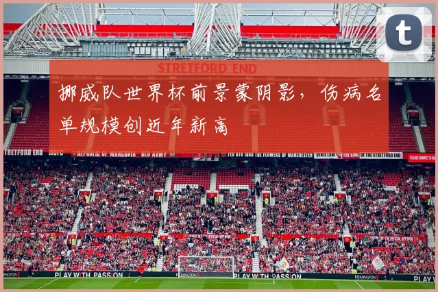 挪威队世界杯前景蒙阴影，伤病名单规模创近年新高