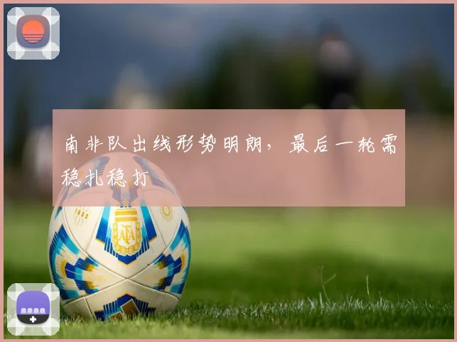 南非队出线形势明朗，最后一轮需稳扎稳打