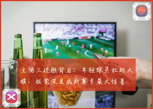 主场三连胜背后：年轻球员扛起大旗，板凳深度成新赛季最大惊喜