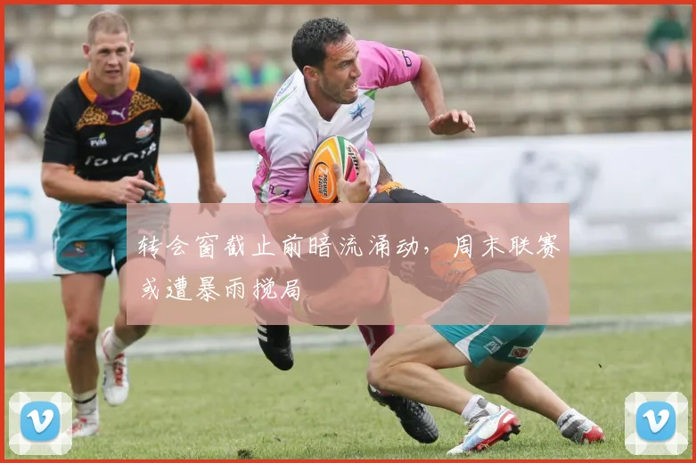 转会窗截止前暗流涌动，周末联赛或遭暴雨搅局