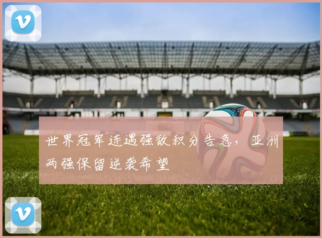世界冠军连遇强敌积分告急，亚洲两强保留逆袭希望