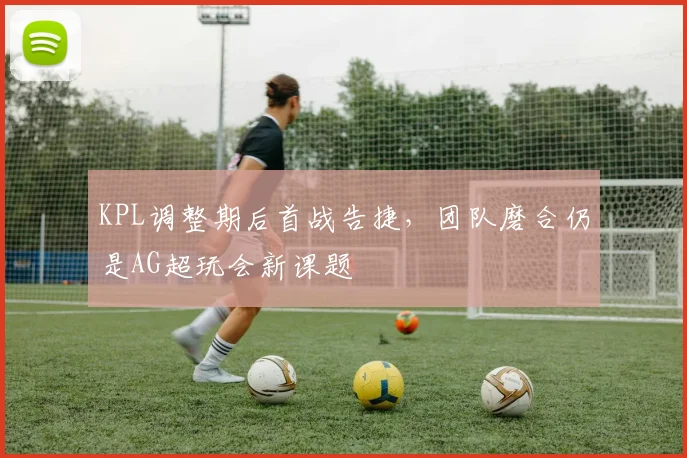 KPL调整期后首战告捷，团队磨合仍是AG超玩会新课题