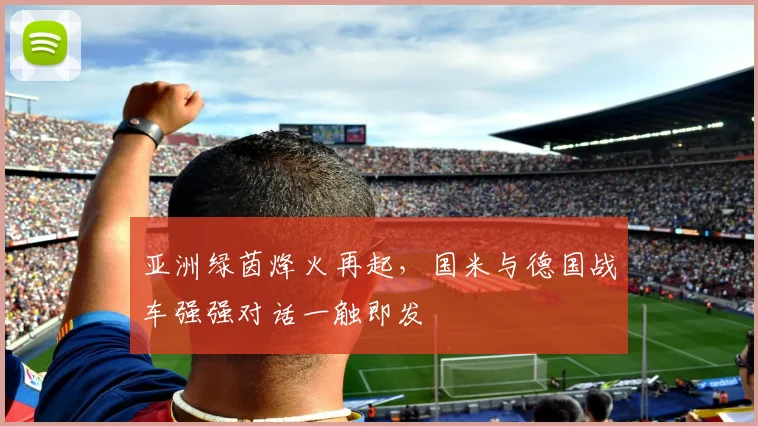 亚洲绿茵烽火再起，国米与德国战车强强对话一触即发