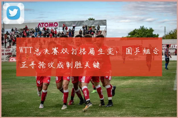 WTT总决赛双打格局生变，国乒组合正手抢攻成制胜关键