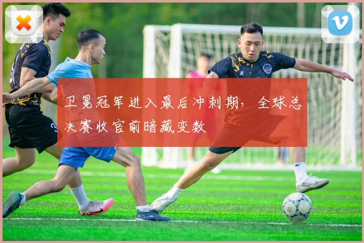 卫冕冠军进入最后冲刺期，全球总决赛收官前暗藏变数