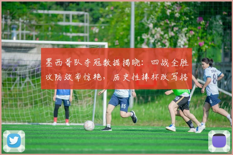 墨西哥队夺冠数据揭晓：四战全胜攻防效率惊艳，历史性捧杯改写格局