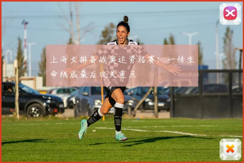 上海女排备战奥运资格赛：一传生命线成最后攻关重点