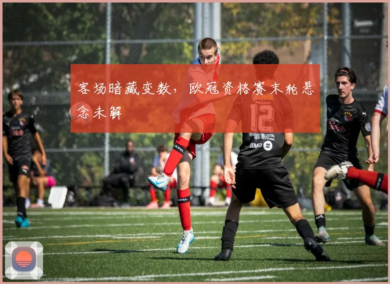 客场暗藏变数，欧冠资格赛末轮悬念未解
