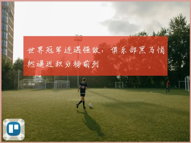世界冠军连遇强敌，俱乐部黑马悄然逼近积分榜前列