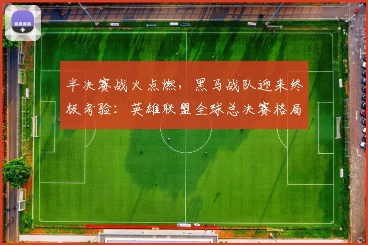半决赛战火点燃，黑马战队迎来终极考验：英雄联盟全球总决赛格局生变