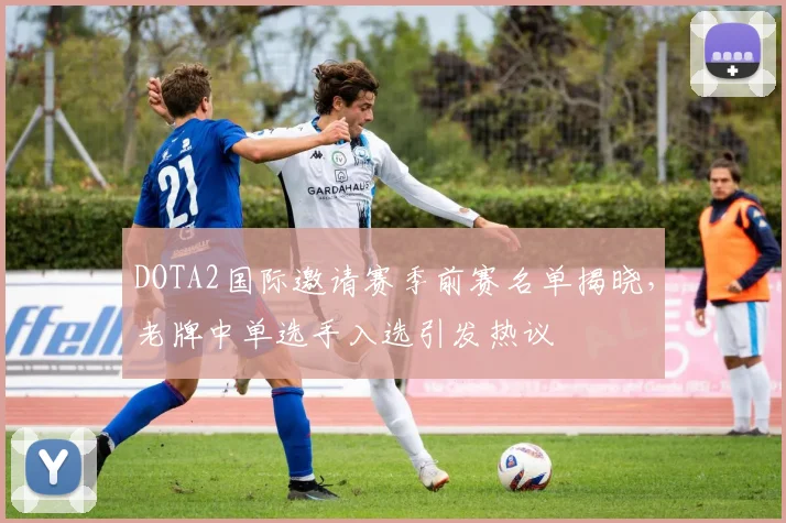 DOTA2国际邀请赛季前赛名单揭晓，老牌中单选手入选引发热议
