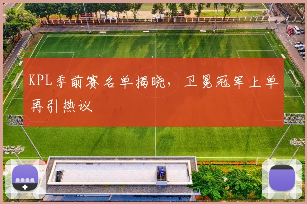 KPL季前赛名单揭晓，卫冕冠军上单再引热议