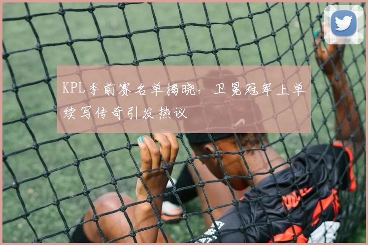 KPL季前赛名单揭晓，卫冕冠军上单续写传奇引发热议