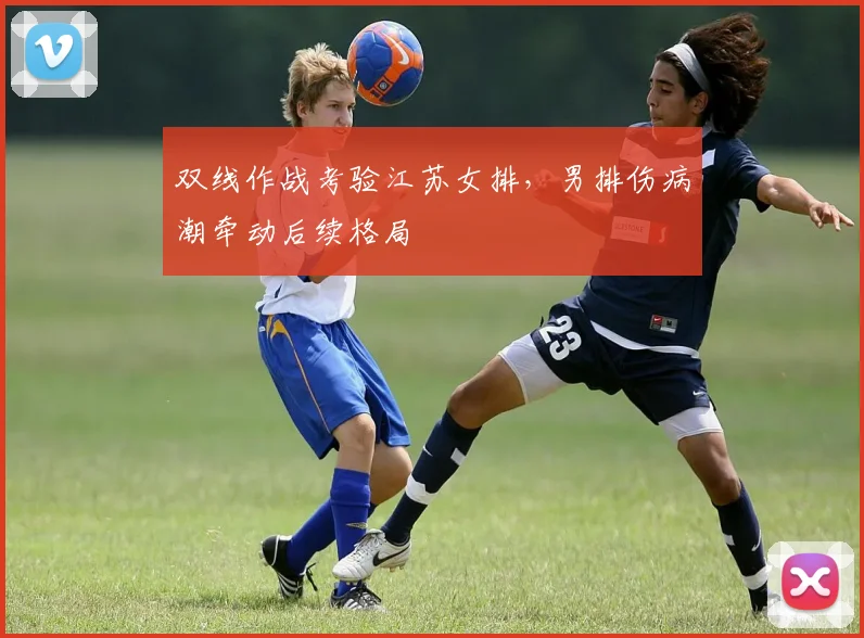 双线作战考验江苏女排，男排伤病潮牵动后续格局